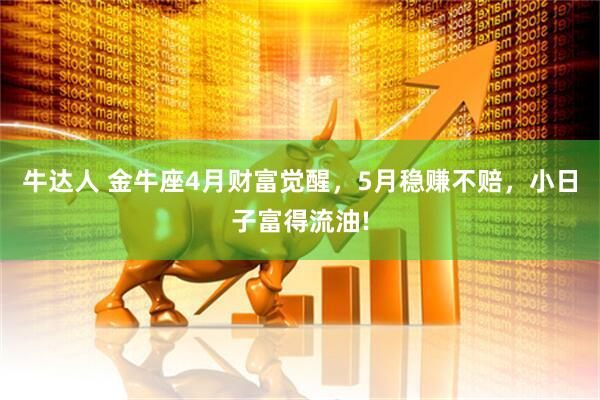 牛达人 金牛座4月财富觉醒，5月稳赚不赔，小日子富得流油!