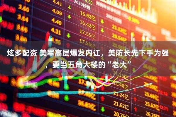炫多配资 美军高层爆发内讧，美防长先下手为强，要当五角大楼的“老大”
