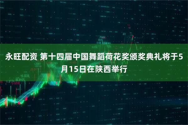 永旺配资 第十四届中国舞蹈荷花奖颁奖典礼将于5月15日在陕西举行