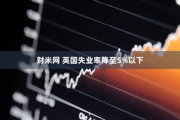 财米网 英国失业率降至5%以下