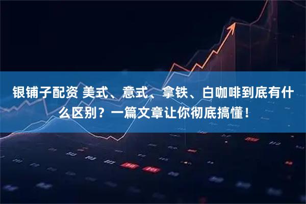 银铺子配资 美式、意式、拿铁、白咖啡到底有什么区别？一篇文章让你彻底搞懂！