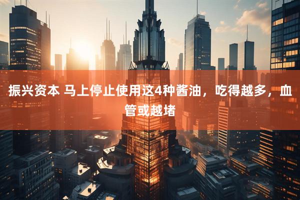 振兴资本 马上停止使用这4种酱油，吃得越多，血管或越堵
