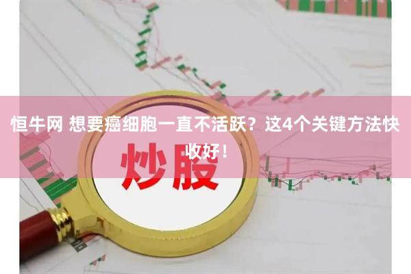 恒牛网 想要癌细胞一直不活跃？这4个关键方法快收好！