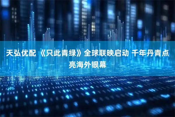 天弘优配 《只此青绿》全球联映启动 千年丹青点亮海外银幕