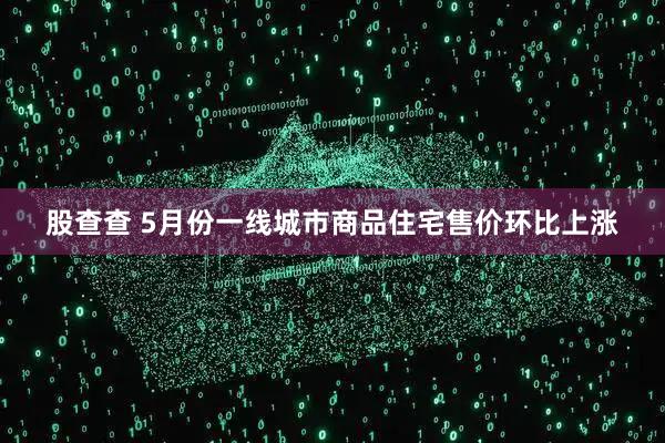 股查查 5月份一线城市商品住宅售价环比上涨