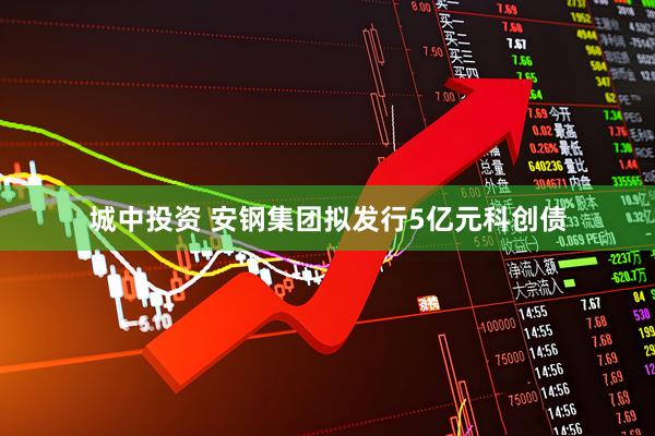 城中投资 安钢集团拟发行5亿元科创债