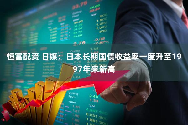 恒富配资 日媒：日本长期国债收益率一度升至1997年来新高