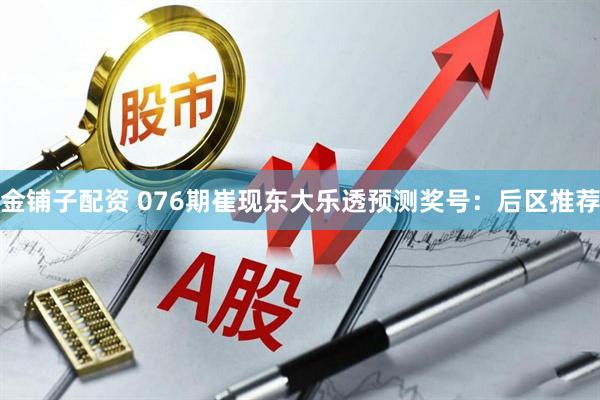 金铺子配资 076期崔现东大乐透预测奖号：后区推荐
