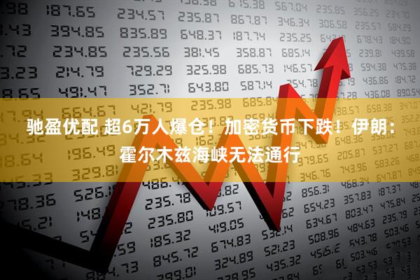 驰盈优配 超6万人爆仓！加密货币下跌！伊朗：霍尔木兹海峡无法通行