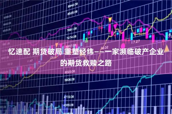 忆速配 期货破局 重塑经纬——一家濒临破产企业的期货救赎之路
