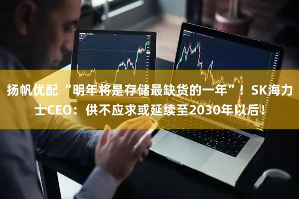 扬帆优配 “明年将是存储最缺货的一年”！SK海力士CEO：供不应求或延续至2030年以后！