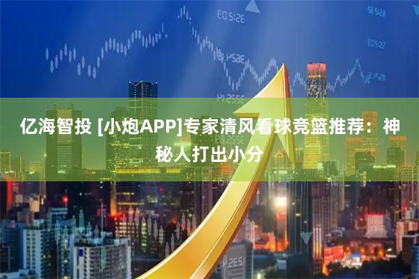 亿海智投 [小炮APP]专家清风看球竞篮推荐：神秘人打出小分