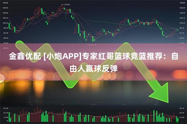 金鑫优配 [小炮APP]专家红哥篮球竞篮推荐：自由人赢球反弹