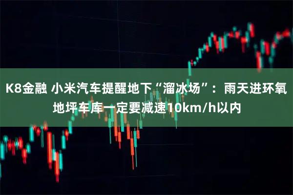 K8金融 小米汽车提醒地下“溜冰场”:雨天进环氧地坪车库一定要减速10km/h以内