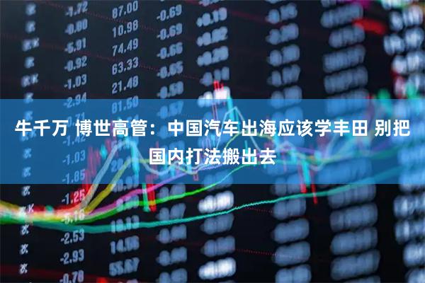牛千万 博世高管:中国汽车出海应该学丰田 别把国内打法搬出去
