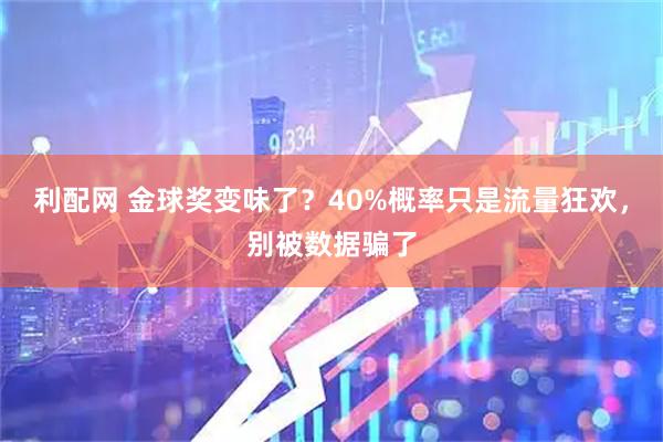 利配网 金球奖变味了？40%概率只是流量狂欢，别被数据骗了