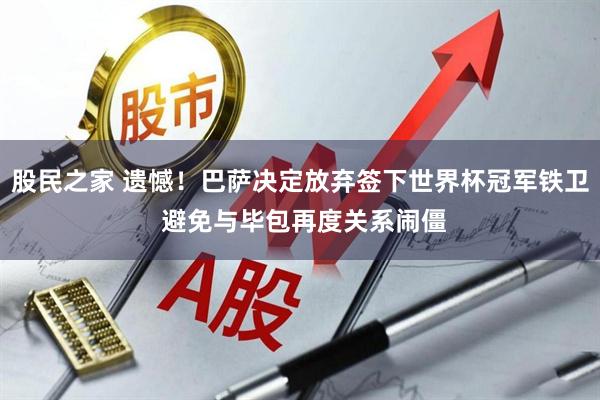 股民之家 遗憾！巴萨决定放弃签下世界杯冠军铁卫 避免与毕包再度关系闹僵